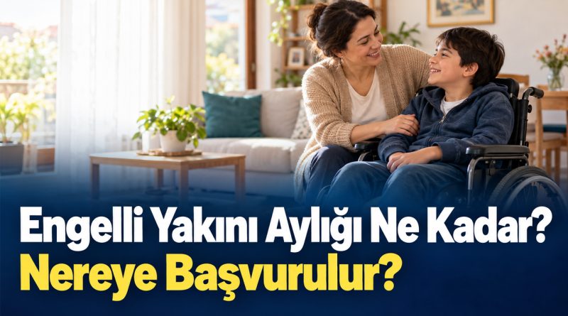 Engelli Yakını Aylığı Ne Kadar, Nereye Başvurulur? 2026 Başvuru Şartları